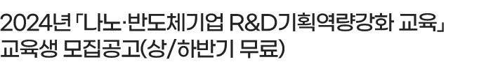 2024년 「나노·반도체기업 R&D기획역량강화 교육」교육생 모집공고	(상/하반기 무료)