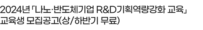 2024년 「나노·반도체기업 R&D기획역량강화 교육」교육생 모집공고	(상/하반기 무료)