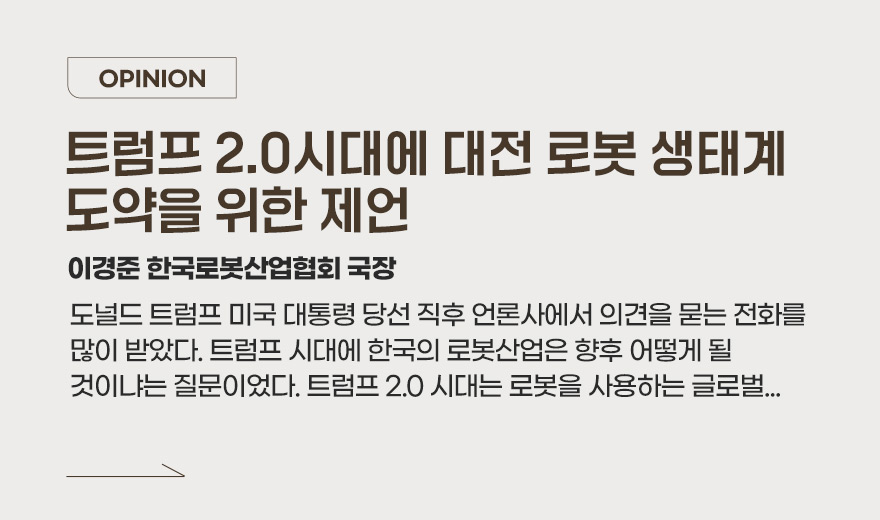 OPINION - 도널드 트럼프 미국 대통령 당선 직후 언론사에서 의견을 묻는 전화를 많이 받았다. 트럼프 시대에 한국의 로봇산업은 향후 어떻게 될 것이냐는 질문이었다. 트럼프 2.0 시대는 로봇을 사용하는 글로벌... 