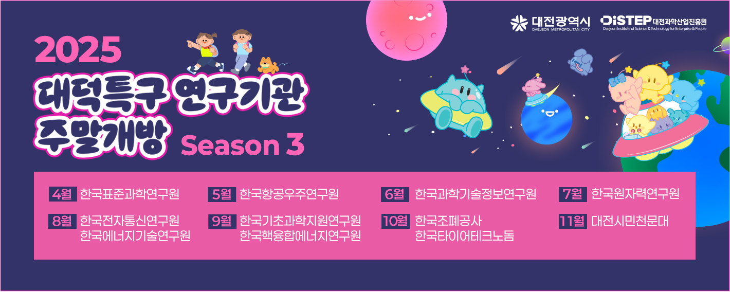 2025 대덕특구 연구기관 주말개방 Season 3 - 4월 한국표준과학연구원/5 월한국항공우주연구원/6월 한국과학기술정보연구원/ 7월 한국원자력연구원/8월 한국전자통신연구원, 한국에너지기술연구원/9월 한국기초과학지원연구원, 한국핵융합에너지연구원/ 10월 한국조폐공사, 한국타이어테크노돔/11월 대전시민천문대
