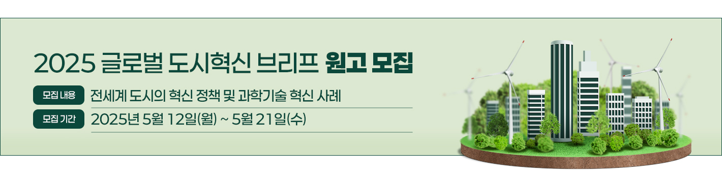 2025 글로벌 도시혁신 브리프 원고 모집 / 모집내용 전세계 도시의 혁신 정책 및 과학기술 혁신 사례 / 모집기간 2025년 5월 12일(월) ~ 5월 21일(수)