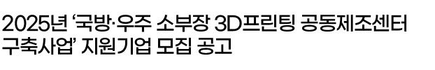 2025년 ‘국방·우주 소부장 3D프린팅 공동제조센터 구축사업’ 지원기업 모집 공고