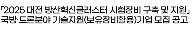 「2025 대전 방산혁신클러스터 시험장비 구축 및 지원」국방·드론분야 기술지원(보유장비활용)기업 모집 공고