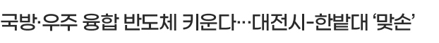 국방·우주 융합 반도체 키운다···대전시-한밭대 ‘맞손’