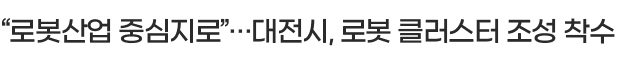 “로봇산업 중심지로”···대전시, 로봇 클러스터 조성 착수
