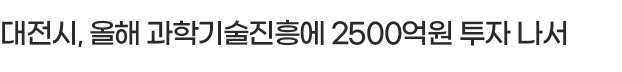 대전시, 올해 과학기술진흥에 2500억원 투자 나서