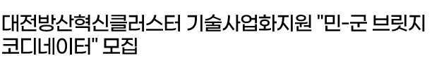 대전방산혁신클러스터 기술사업화지원 "민-군 브릿지코디네이터" 모집