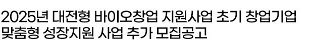 2025년 대전형 바이오창업 지원사업 초기 창업기업 맞춤형 성장지원 사업 추가 모집공고