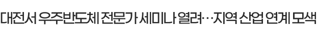 대전서 우주반도체 전문가 세미나 열려…지역 산업 연계 모색