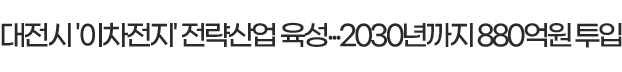 대전시 '이차전지' 전략산업 육성...2030년까지 880억원 투입