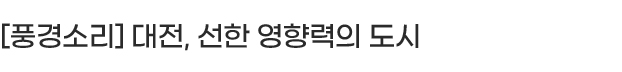[풍경소리] 대전, 선한 영향력의 도시