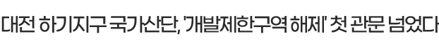 대전 하기지구 국가산단, '개발제한구역 해제' 첫 관문 넘었다