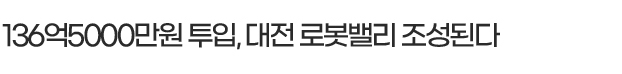 136억5000만원 투입, 대전 로봇밸리 조성된다