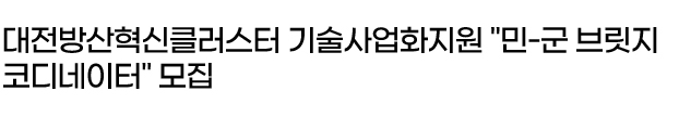 대전방산혁신클러스터 기술사업화지원 "민-군 브릿지코디네이터" 모집