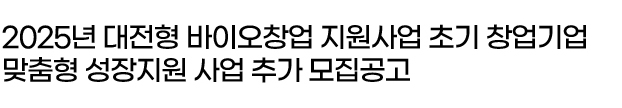 2025년 대전형 바이오창업 지원사업 초기 창업기업 맞춤형 성장지원 사업 추가 모집공고