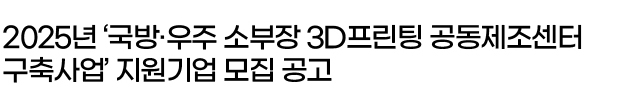2025년 ‘국방·우주 소부장 3D프린팅 공동제조센터 구축사업’ 지원기업 모집 공고