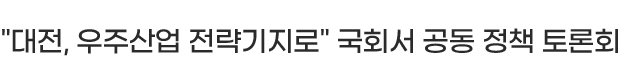 '대전, 우주산업 전략기지로' 국회서 공동 정책 토론회