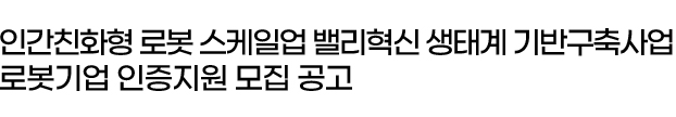 인간친화형 로봇 스케일업 밸리혁신 생태계 기반구축사업 로봇기업 인증지원 모집 공고