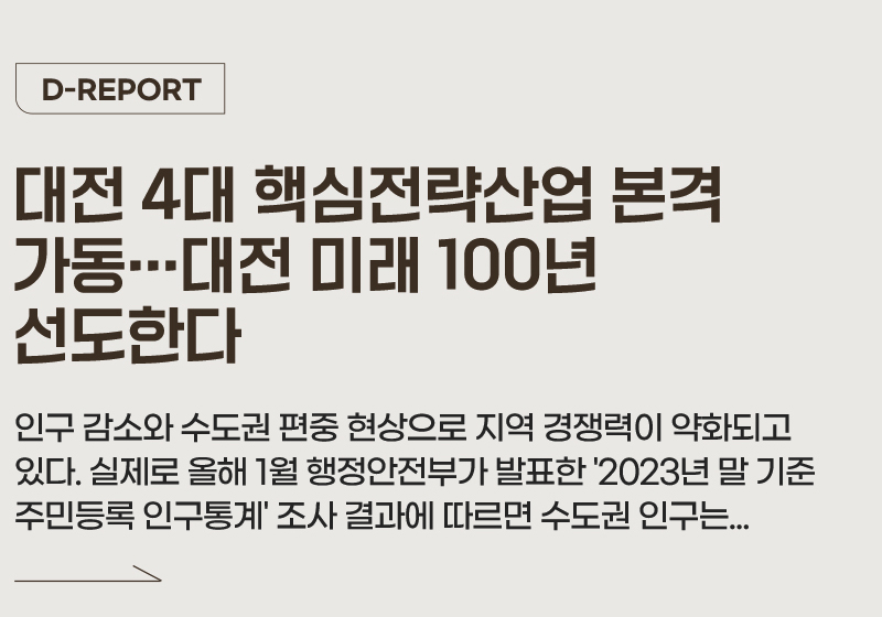 D-REPORT 대전 4대 핵심전략산업 본격 가동···대전 미래 100년 선도한다. 인구 감소와 수도권 편중 현상으로 지역 경쟁력이 약화되고 있다. 실제로 올해 1월 행정안전부가 발표한 '2023년 말 기준 주민등록 인구통계' 조사 결과에 따르면 수도권 인구는...