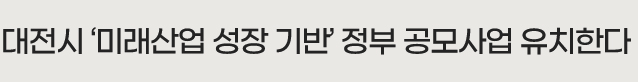 대전시 ‘미래산업 성장 기반’ 정부 공모사업 유치한다