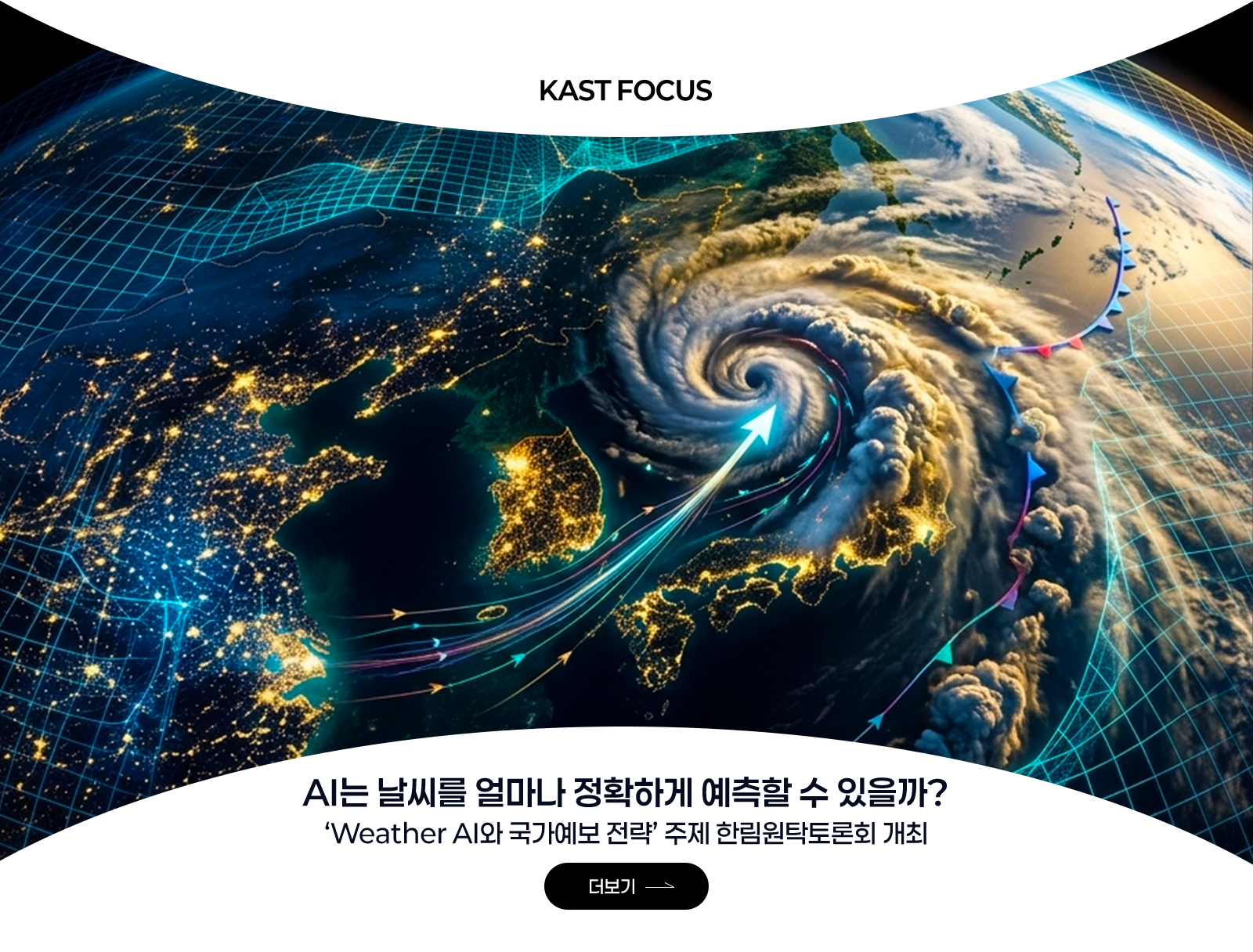 KAST FOCUS - AI는 날씨를 얼마나 정확하게 예측할 수 있을까? ‘Weather AI와 국가예보 전략’ 주제 한림원탁토론회 개최 더보기→