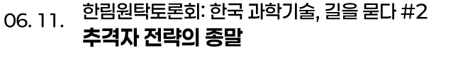 06. 11. 한림원탁토론회: 한국 과학기술, 길을 묻다 #2 추격자 전략의 종말