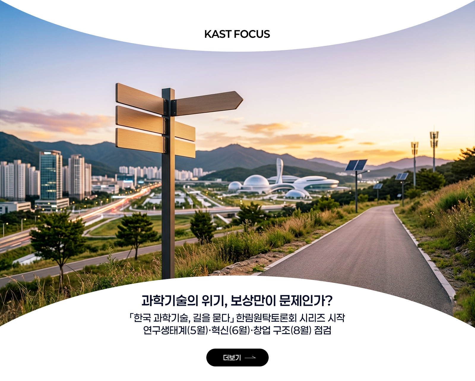KAST FOCUS - 과학기술의 위기, 보상만이 문제인가? 「한국 과학기술, 길을 묻다」 한림원탁토론회 시리즈 시작 연구생태계(5월)·혁신(6월)·창업 구조(8월) 점검 더보기→