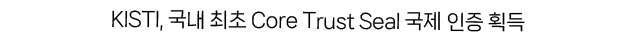 KISTI, 국내 최초 Core Trust Seal 국제 인증 획득