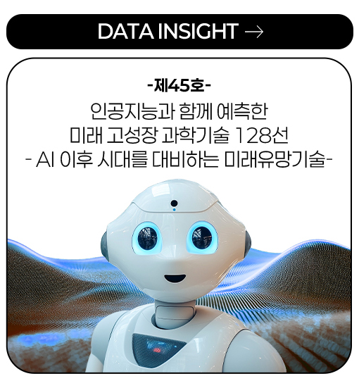 DATA INSIGHT -제45호- 인공지능과 함께 예측한 미래 고성장 과학기술 128선 - AI 이후 시대를 대비하는 미래유망기술- more