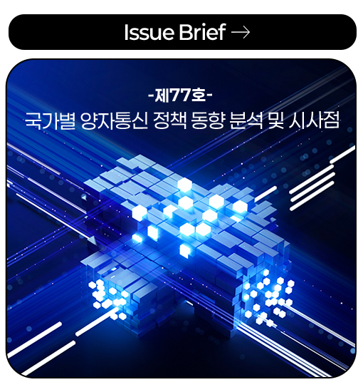 Issue Brief -제77호- 국가별 양자통신 정책 동향 분석 및 시사점 more