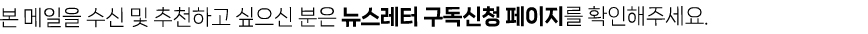 본 메일을 수신 및 추천하고 싶으신 분은 뉴스레터 구독신청 페이지를 확인해주세요.